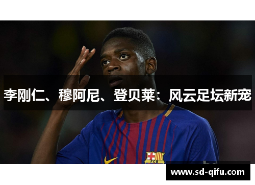 李刚仁、穆阿尼、登贝莱：风云足坛新宠